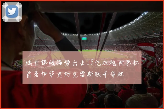 瑞典锋线强势出击15亿双枪世界杯首秀伊萨克约克雷斯联手争辉