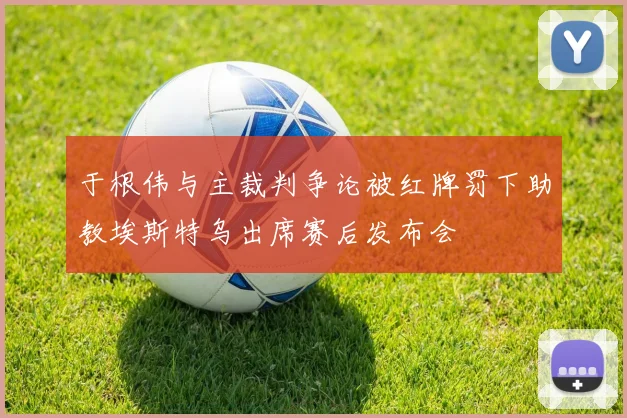 于根伟与主裁判争论被红牌罚下助教埃斯特乌出席赛后发布会