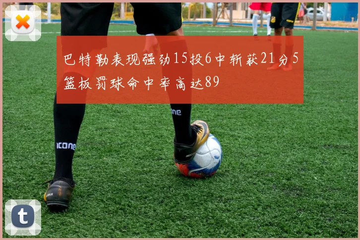巴特勒表现强劲15投6中斩获21分5篮板罚球命中率高达89