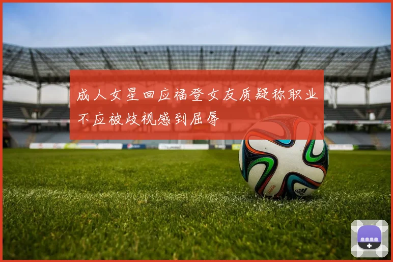 成人女星回应福登女友质疑称职业不应被歧视感到屈辱
