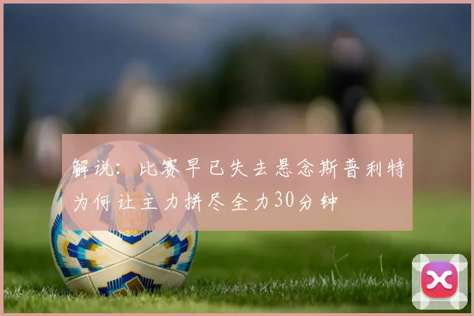 解说：比赛早已失去悬念斯普利特为何让主力拼尽全力30分钟