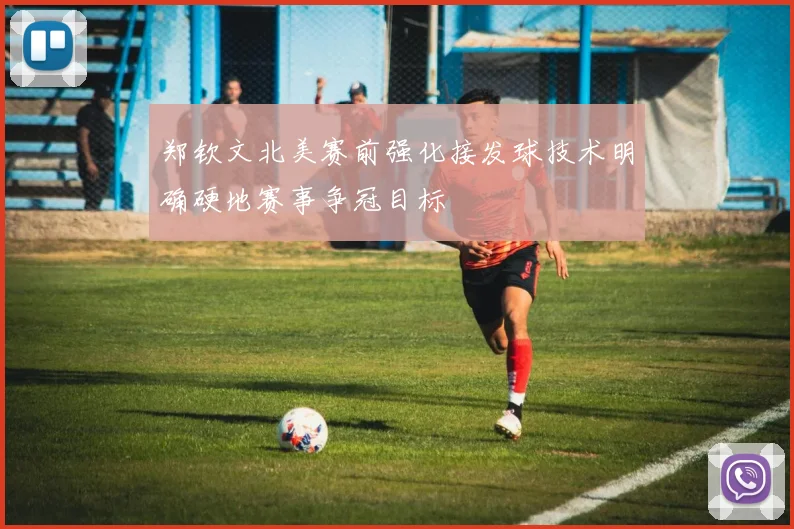 郑钦文北美赛前强化接发球技术明确硬地赛事争冠目标
