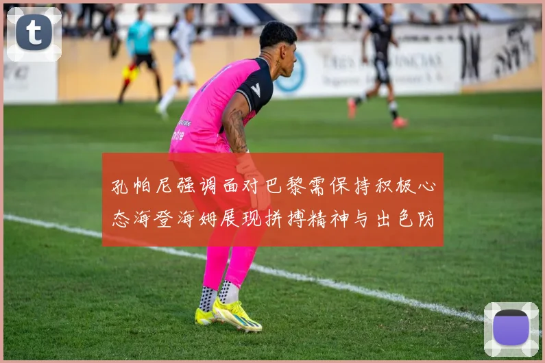 孔帕尼强调面对巴黎需保持积极心态海登海姆展现拼搏精神与出色防守能力