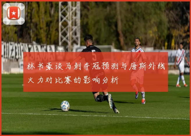 林书豪谈马刺夺冠预测与唐斯外线火力对比赛的影响分析