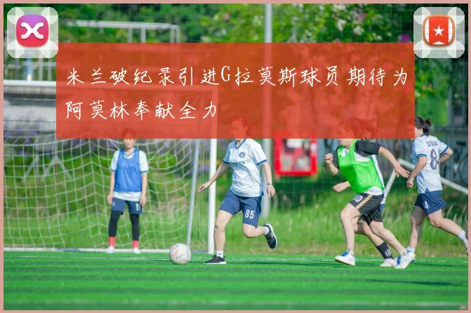 米兰破纪录引进G拉莫斯球员期待为阿莫林奉献全力