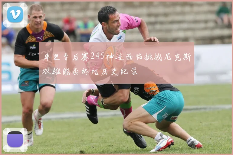 库里季后赛245神迹面临挑战尼克斯双雄能否终结历史纪录