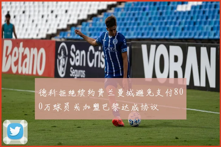 德科拒绝续约费兰曼城避免支付800万球员或加盟巴黎达成协议