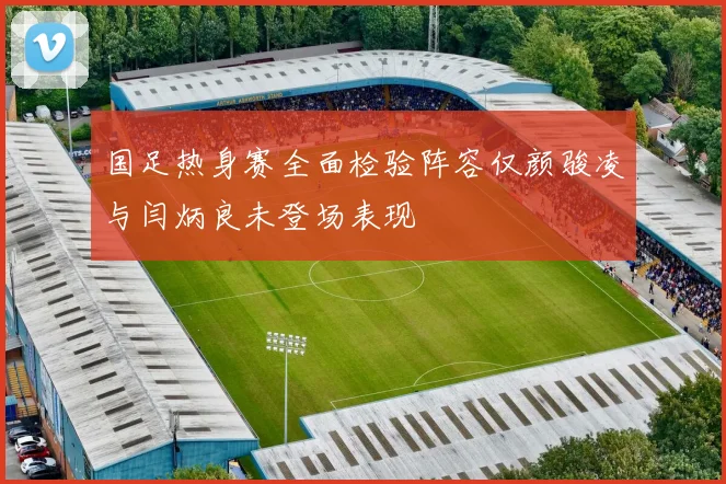 国足热身赛全面检验阵容仅颜骏凌与闫炳良未登场表现