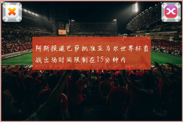 阿斯报道巴萨批准亚马尔世界杯首战出场时间限制在15分钟内