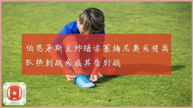 伯恩茅斯主帅暗示塞梅尼奥或将离队热刺战或成其告别战
