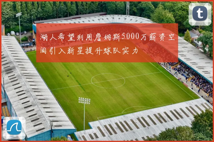 湖人希望利用詹姆斯5000万薪资空间引入新星提升球队实力