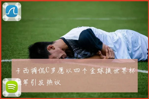 卡西调侃C罗愿以四个金球换世界杯冠军引发热议