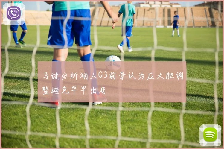 马健分析湖人G3前景认为应大胆调整避免早早出局