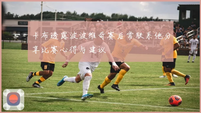 卡布透露波波维奇赛后常联系他分享比赛心得与建议