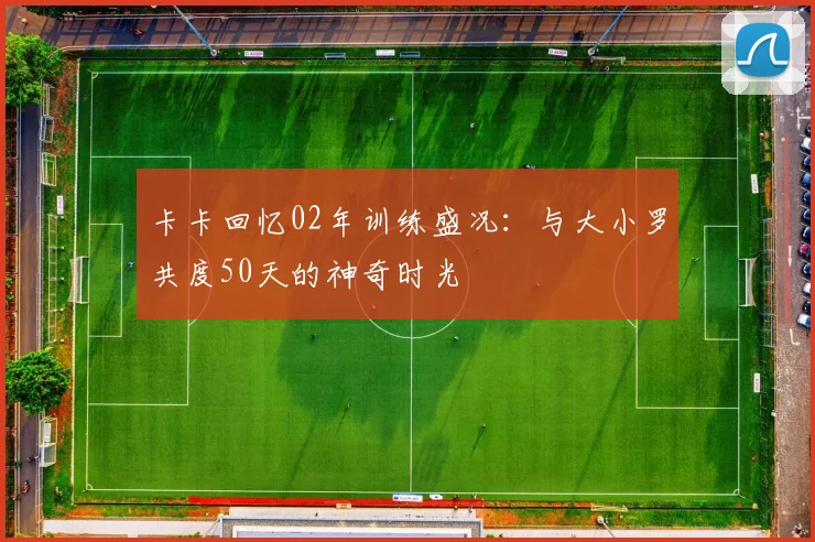 卡卡回忆02年训练盛况：与大小罗共度50天的神奇时光