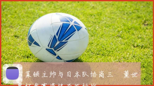 布莱顿主帅与日本队协商三笘薰世界杯参赛资格面临挑战