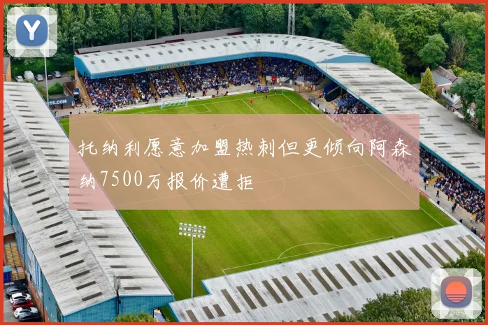 托纳利愿意加盟热刺但更倾向阿森纳7500万报价遭拒