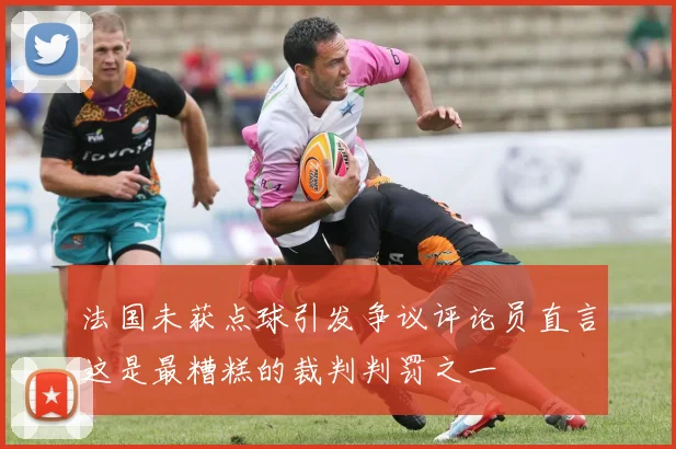 法国未获点球引发争议评论员直言这是最糟糕的裁判判罚之一