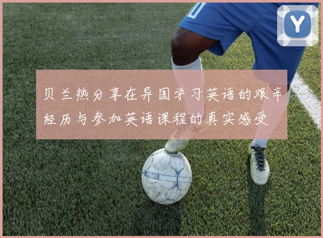 贝兰热分享在异国学习英语的艰辛经历与参加英语课程的真实感受