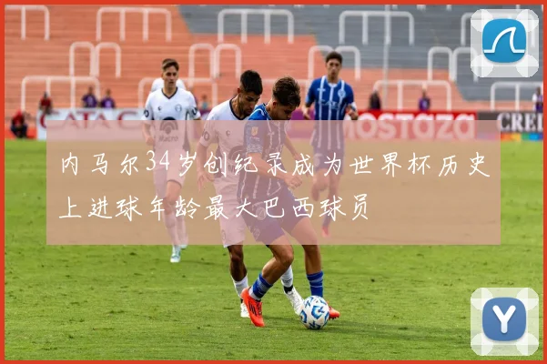 内马尔34岁创纪录成为世界杯历史上进球年龄最大巴西球员