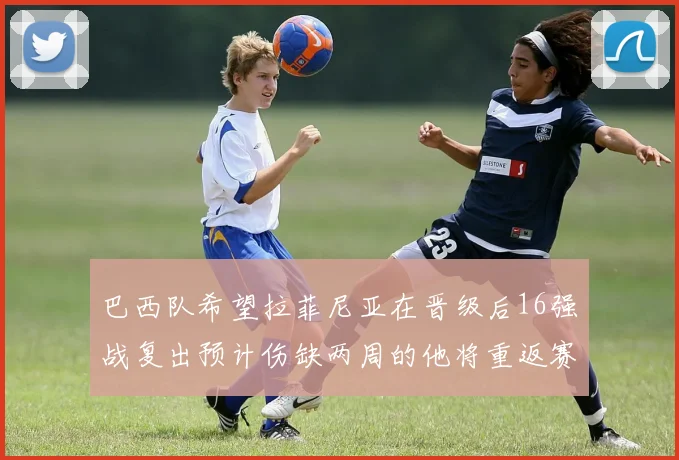 巴西队希望拉菲尼亚在晋级后16强战复出预计伤缺两周的他将重返赛场