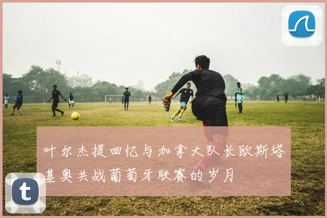 叶尔杰提回忆与加拿大队长欧斯塔基奥共战葡萄牙联赛的岁月