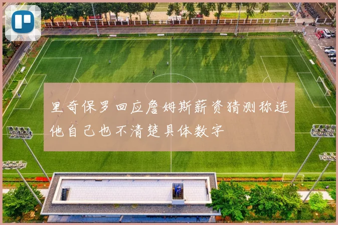 里奇保罗回应詹姆斯薪资猜测称连他自己也不清楚具体数字