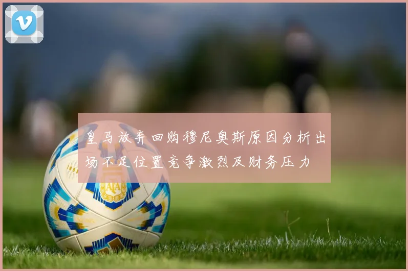 皇马放弃回购穆尼奥斯原因分析出场不足位置竞争激烈及财务压力