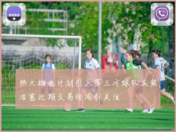 热火雄鹿计划引入第三方球队灰熊活塞近期交易传闻引关注
