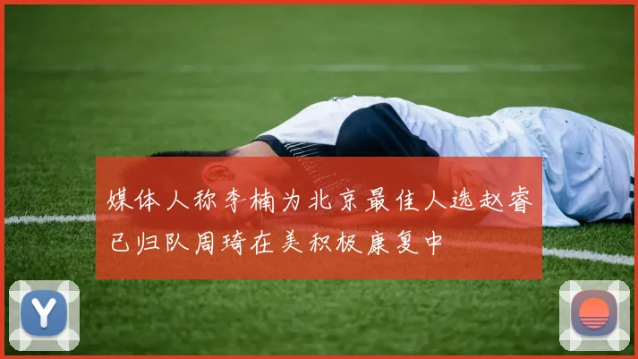 媒体人称李楠为北京最佳人选赵睿已归队周琦在美积极康复中
