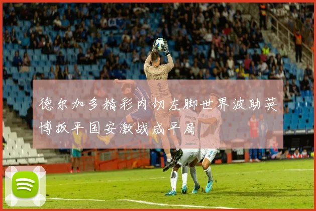 德尔加多精彩内切左脚世界波助英博扳平国安激战成平局