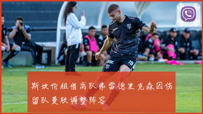 斯坎伦租借离队弗雷德里克森因伤留队曼联调整阵容