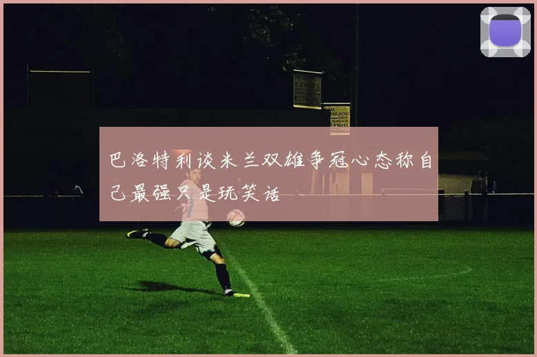 巴洛特利谈米兰双雄争冠心态称自己最强只是玩笑话