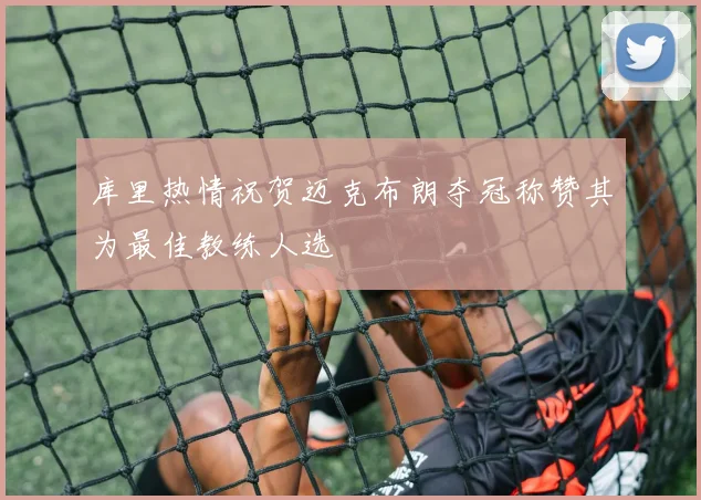 库里热情祝贺迈克布朗夺冠称赞其为最佳教练人选