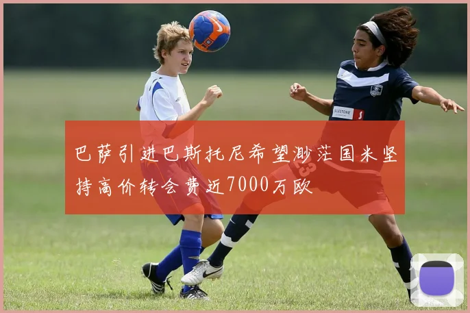 巴萨引进巴斯托尼希望渺茫国米坚持高价转会费近7000万欧