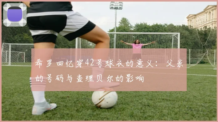 希罗回忆穿42号球衣的意义：父亲的号码与查理贝尔的影响